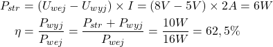 \begin{align*}P_{str}&=(U_{wej}-U_{wyj})\times I=(8V-5V)\times 2A=6W\\\eta&=\frac{P_{wyj}}{P_{wej}}=\frac{P_{str}+P_{wyj}}{P_{wej}}=\frac{10W}{16W}=62,5\%\end{align*}