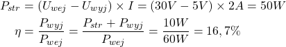 \begin{align*}P_{str}&=(U_{wej}-U_{wyj})\times I=(30V-5V)\times 2A=50W \\ \eta&=\frac{P_{wyj}}{P_{wej}}=\frac{P_{str}+P_{wyj}}{P_{wej}}=\frac{10W}{60W}=16,7\%\end{align*}